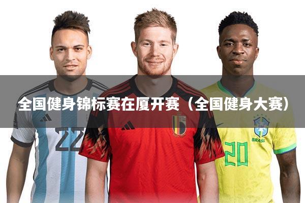 全国健身锦标赛在厦开赛(全国健身大赛)