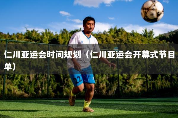 仁川亚运会时间规划（仁川亚运会开幕式节目单）