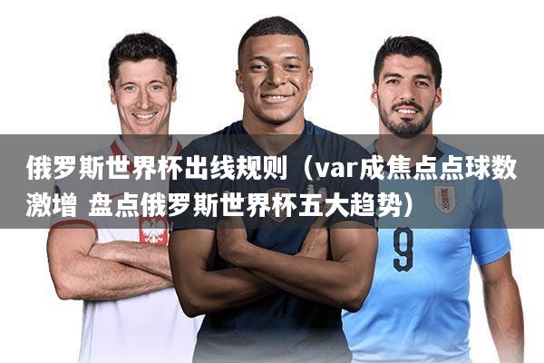 俄罗斯世界杯出线规则（var成焦点点球数激增 盘点俄罗斯世界杯五大趋势）