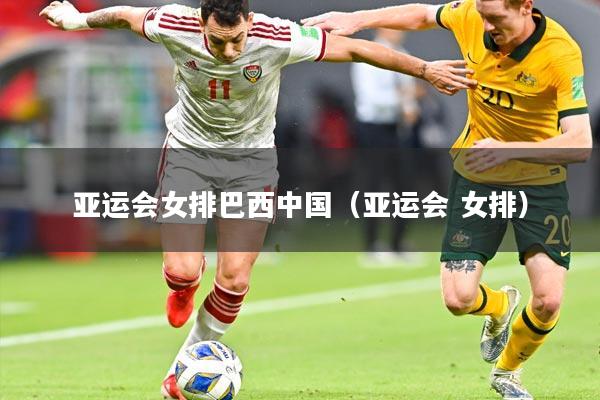 亚运会女排巴西中国(亚运会 女排)