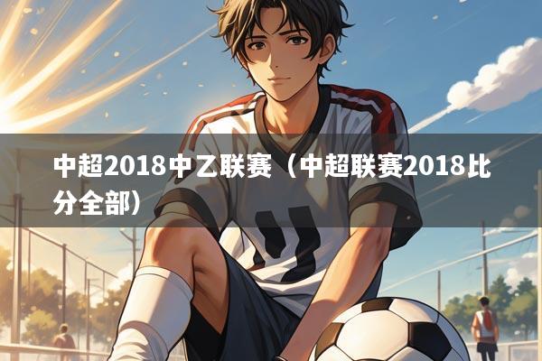 中超2018中乙联赛(中超联赛2018比分全部)