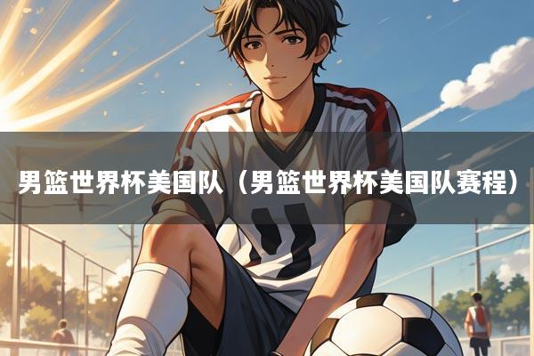 男篮世界杯美国队(男篮世界杯美国队赛程)