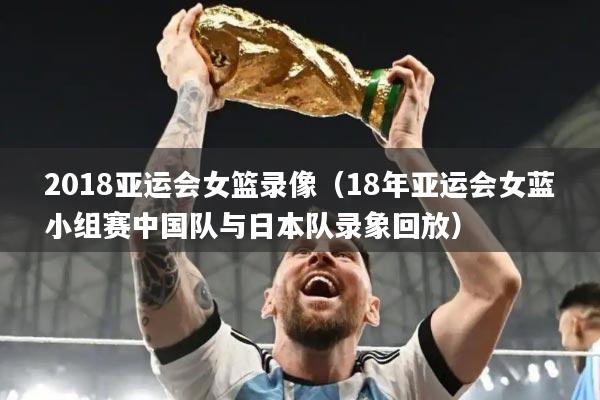 2018亚运会女篮录像（18年亚运会女蓝小组赛中国队与日本队录象回放）