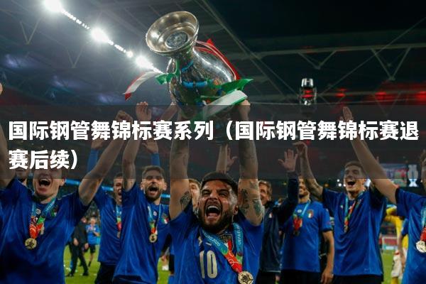 国际钢管舞锦标赛系列(国际钢管舞锦标赛退赛后续)