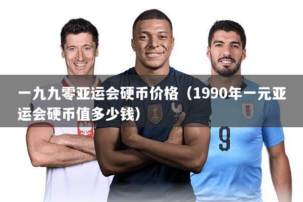 一九九零亚运会硬币价格(1990年一元亚运会硬币值多少钱)