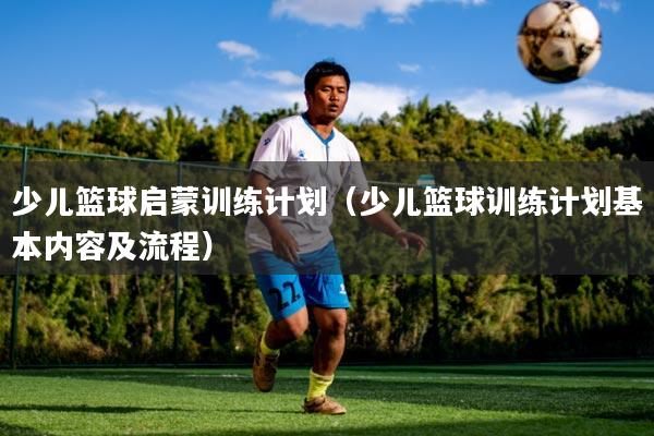 少儿篮球启蒙训练计划(少儿篮球训练计划基本内容及流程)