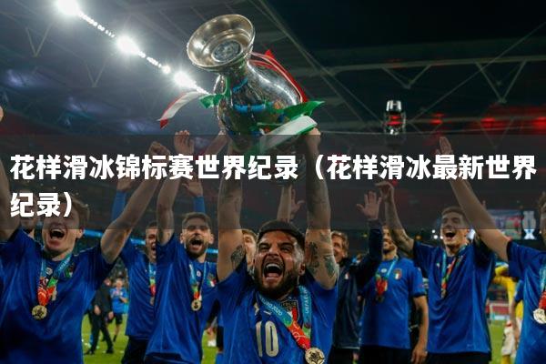 花样滑冰锦标赛世界纪录(花样滑冰最新世界纪录)