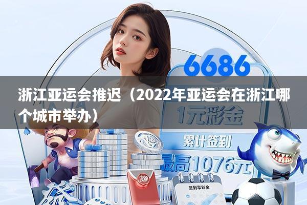 浙江亚运会推迟(2022年亚运会在浙江哪个城市举办)