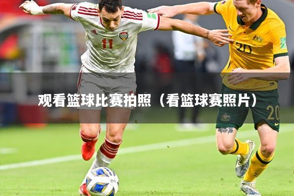 观看篮球比赛拍照(看篮球赛照片)