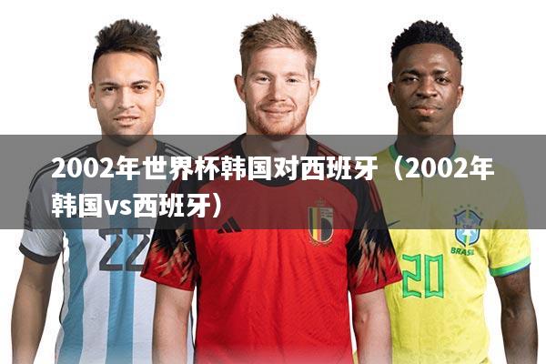 2002年世界杯韩国对西班牙(2002年韩国vs西班牙)