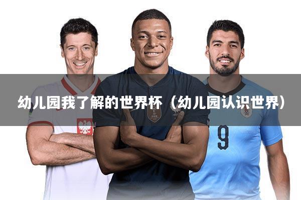 幼儿园我了解的世界杯（幼儿园认识世界）