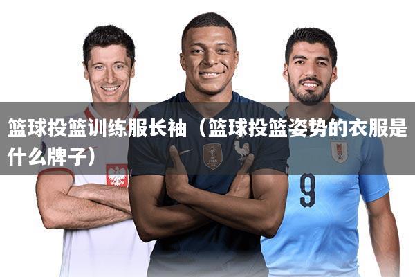 篮球投篮训练服长袖(篮球投篮姿势的衣服是什么牌子)