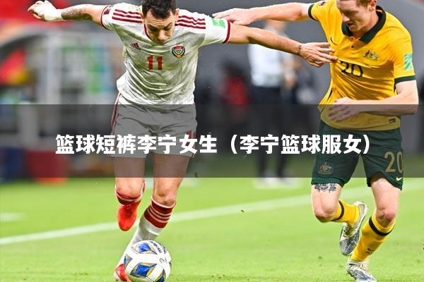篮球短裤李宁女生（李宁篮球服女）