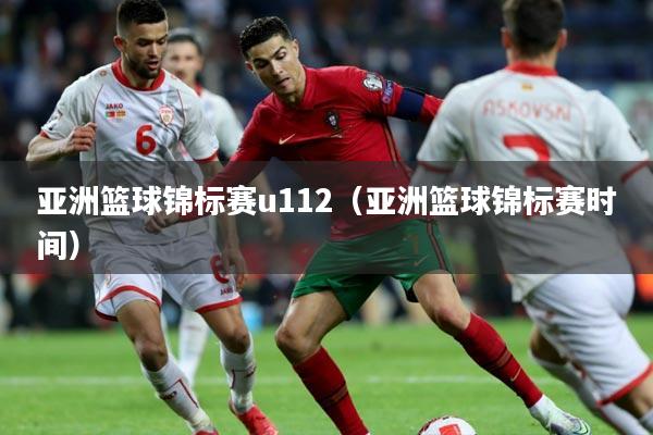 亚洲篮球锦标赛u112（亚洲篮球锦标赛时间）