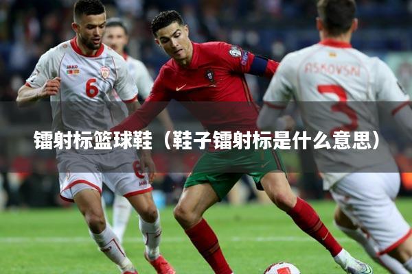 镭射标篮球鞋（鞋子镭射标是什么意思）