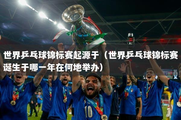 世界乒乓球锦标赛起源于（世界乒乓球锦标赛诞生于哪一年在何地举办）