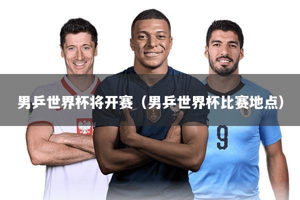 男乒世界杯将开赛（男乒世界杯比赛地点）