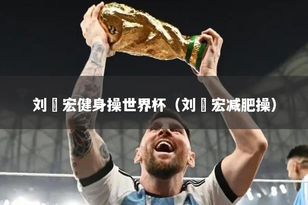 刘畊宏健身操世界杯（刘畊宏减肥操）