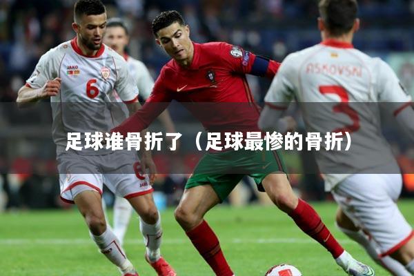 足球谁骨折了（足球最惨的骨折）