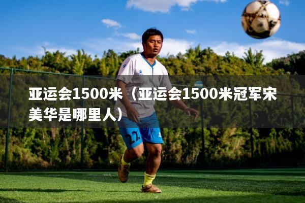 亚运会1500米（亚运会1500米冠军宋美华是哪里人）