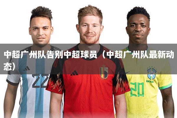 中超广州队告别中超球员（中超广州队最新动态）