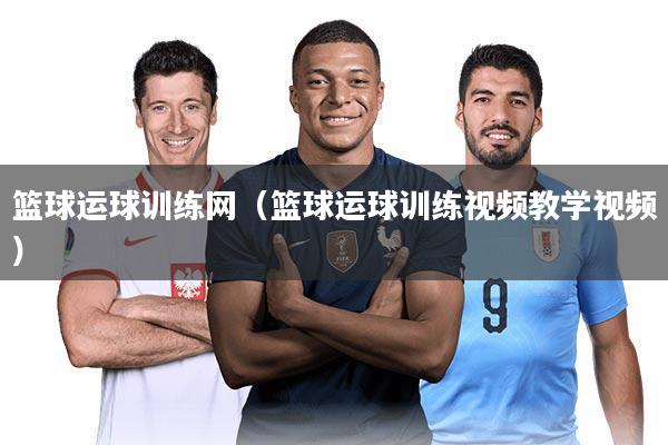 篮球运球训练网（篮球运球训练视频教学视频）