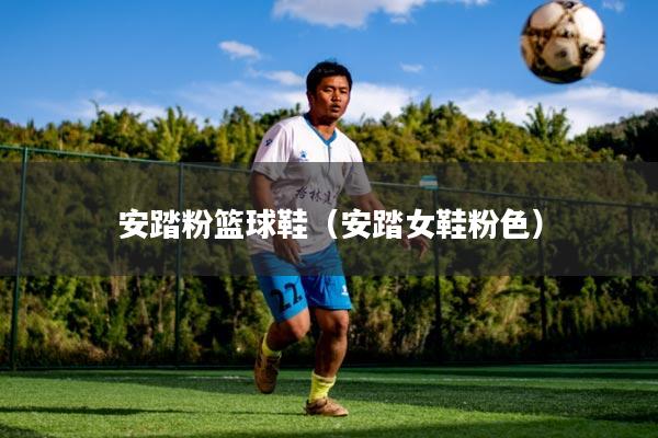 安踏粉篮球鞋（安踏女鞋粉色）