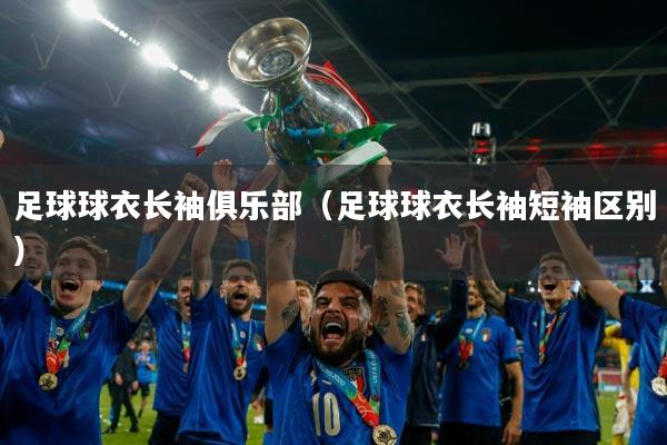 足球球衣长袖俱乐部（足球球衣长袖短袖区别）