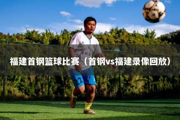 福建首钢篮球比赛（首钢vs福建录像回放）