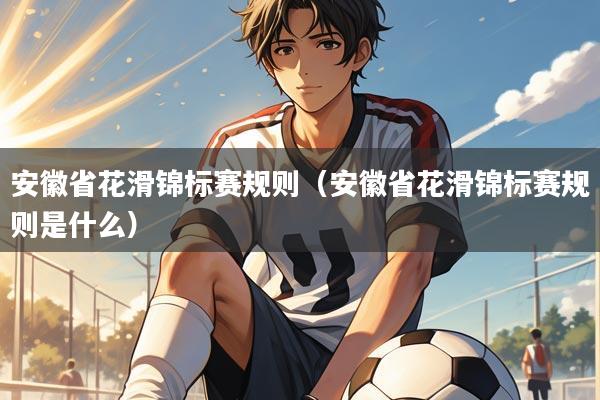 安徽省花滑锦标赛规则（安徽省花滑锦标赛规则是什么）