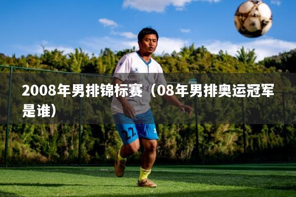 2008年男排锦标赛（08年男排奥运冠军是谁）