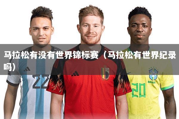 马拉松有没有世界锦标赛（马拉松有世界纪录吗）