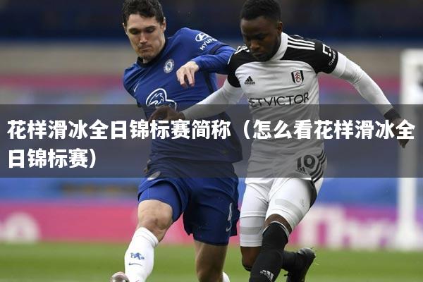 花样滑冰全日锦标赛简称（怎么看花样滑冰全日锦标赛）