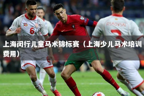 上海闵行儿童马术锦标赛（上海少儿马术培训费用）