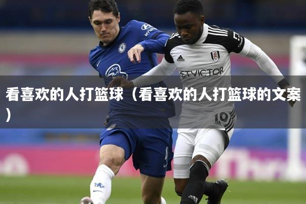 看喜欢的人打篮球（看喜欢的人打篮球的文案）