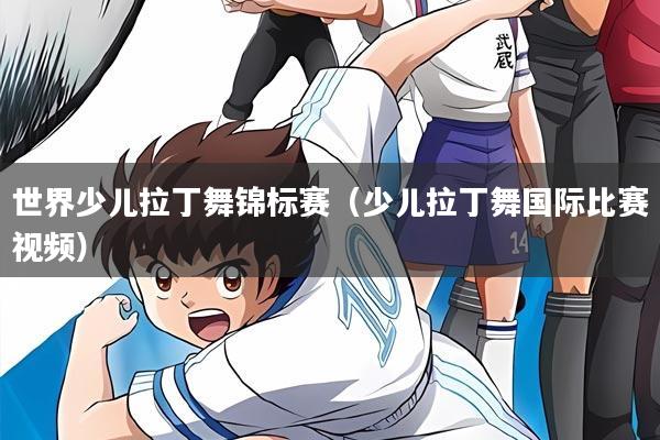 世界少儿拉丁舞锦标赛（少儿拉丁舞国际比赛视频）