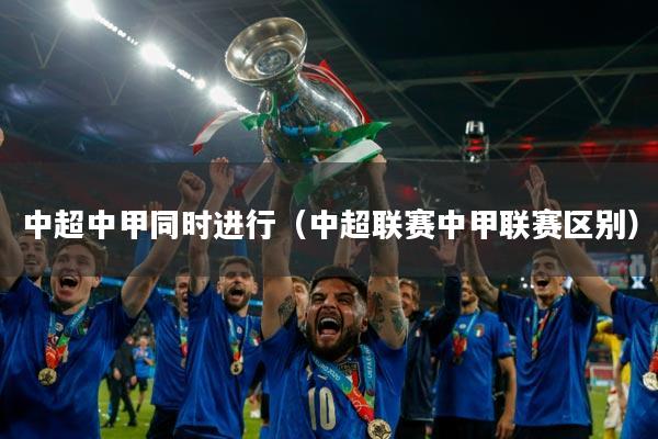 中超中甲同时进行（中超联赛中甲联赛区别）