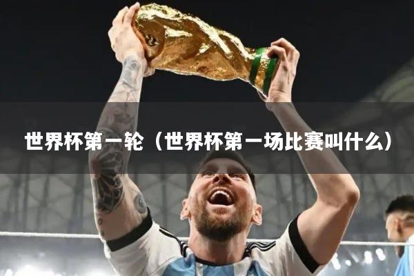 世界杯第一轮（世界杯第一场比赛叫什么）