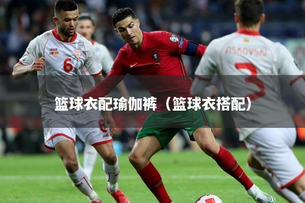 篮球衣配瑜伽裤（篮球衣搭配）