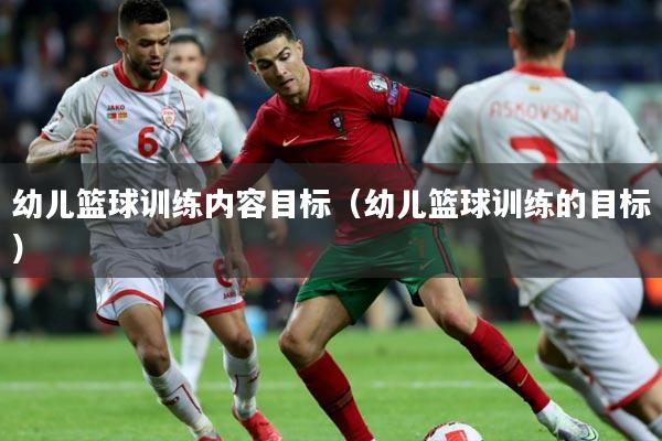 幼儿篮球训练内容目标（幼儿篮球训练的目标）