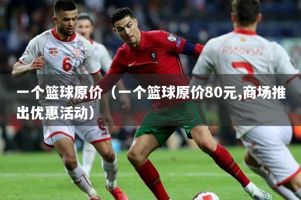 一个篮球原价（一个篮球原价80元,商场推出优惠活动）