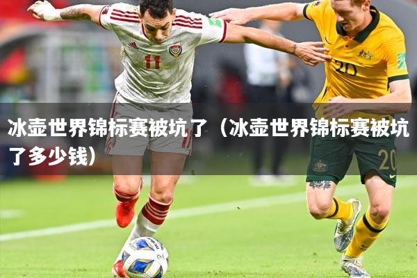 冰壶世界锦标赛被坑了（冰壶世界锦标赛被坑了多少钱）