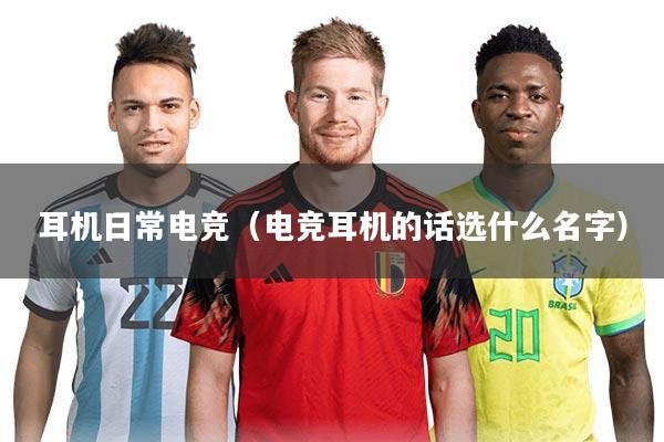 耳机日常电竞（电竞耳机的话选什么名字）