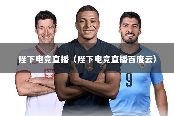 陛下电竞直播(陛下电竞直播百度云)